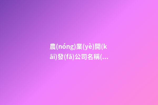 農(nóng)業(yè)開(kāi)發(fā)公司名稱(chēng)大全 農(nóng)業(yè)開(kāi)發(fā)公司名稱(chēng)該取什么名-第1張-公司起名-玄機(jī)派